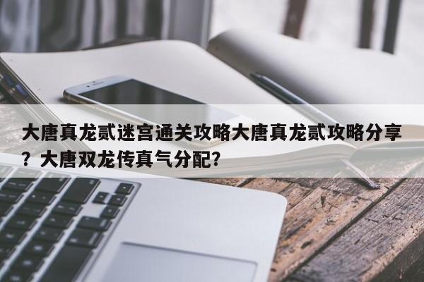 大唐真龙贰迷宫通关攻略大唐真龙贰攻略分享?大唐双龙传真气分配?