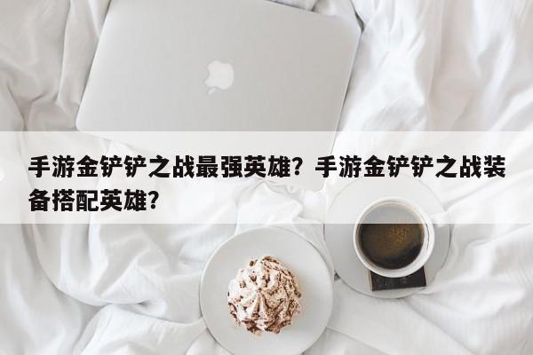 手游金铲铲之战最强英雄?手游金铲铲之战装备搭配英雄?