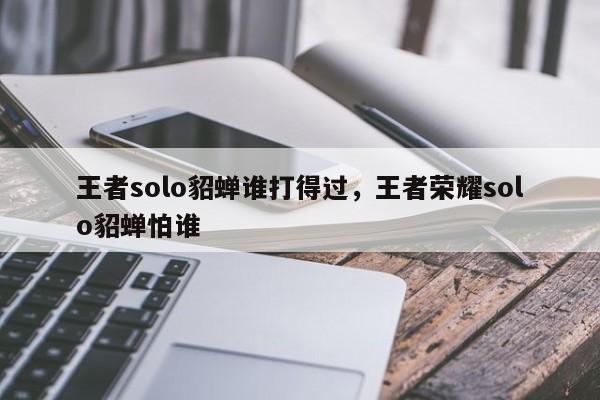 王者solo貂蝉谁打得过,王者荣耀solo貂蝉怕谁