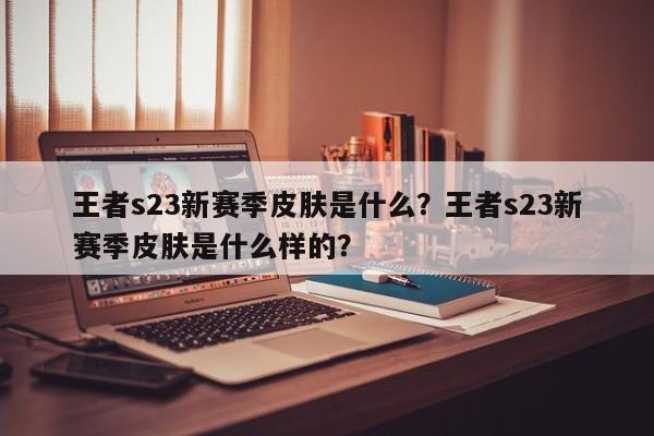 王者s23新赛季皮肤是什么?王者s23新赛季皮肤是什么样的?