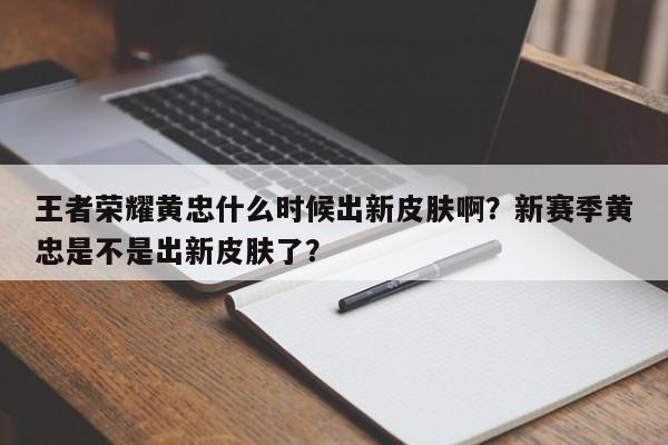 王者荣耀黄忠什么时候出新皮肤啊?新赛季黄忠是不是出新皮肤了?