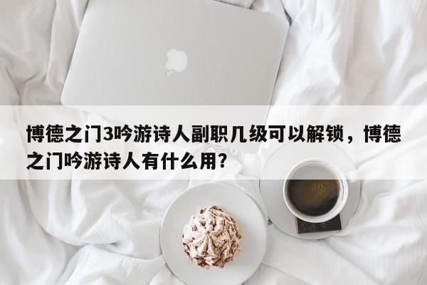 博德之门3吟游诗人副职几级可以解锁,博德之门吟游诗人有什么用?