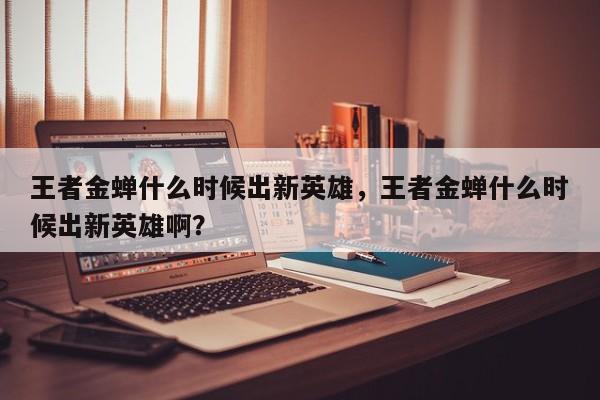 王者金蝉什么时候出新英雄,王者金蝉什么时候出新英雄啊?