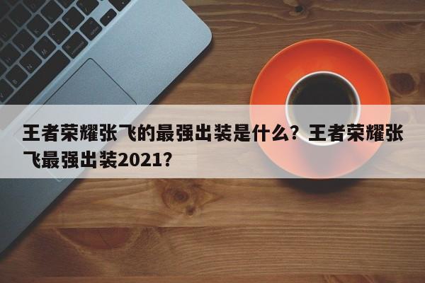 王者荣耀张飞的最强出装是什么?王者荣耀张飞最强出装2021?