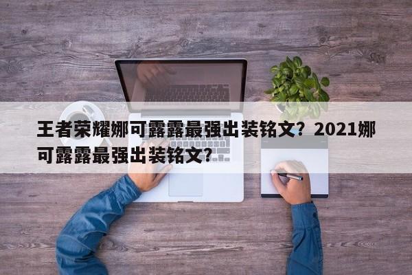 王者荣耀娜可露露最强出装铭文?2021娜可露露最强出装铭文?