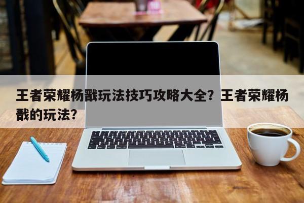 王者荣耀杨戬玩法技巧攻略大全?王者荣耀杨戬的玩法?
