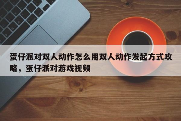 蛋仔派对双人动作怎么用双人动作发起方式攻略,蛋仔派对游戏视频