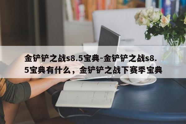 金铲铲之战s8.5宝典-金铲铲之战s8.5宝典有什么,金铲铲之战下赛季宝典