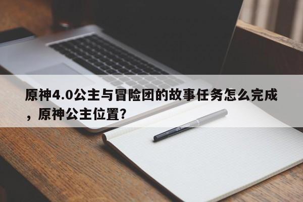原神4.0公主与冒险团的故事任务怎么完成,原神公主位置?