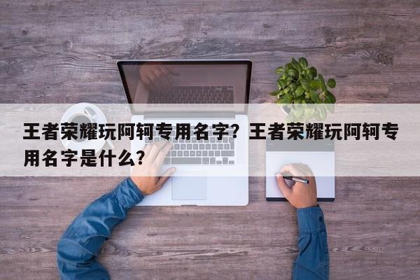 王者荣耀玩阿轲专用名字?王者荣耀玩阿轲专用名字是什么?