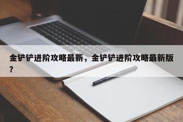 金铲铲进阶攻略最新,金铲铲进阶攻略最新版?