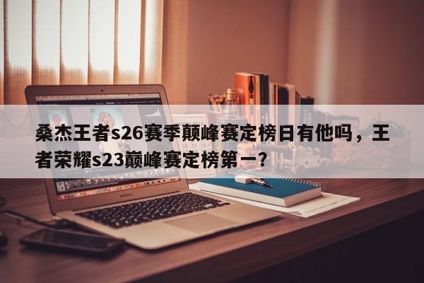 桑杰王者s26赛季颠峰赛定榜日有他吗,王者荣耀s23巅峰赛定榜第一?