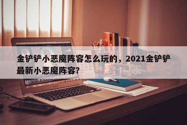金铲铲小恶魔阵容怎么玩的,2021金铲铲最新小恶魔阵容?
