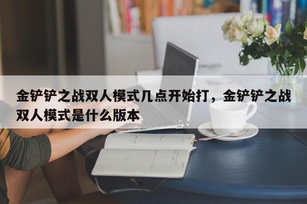 金铲铲之战双人模式几点开始打,金铲铲之战双人模式是什么版本