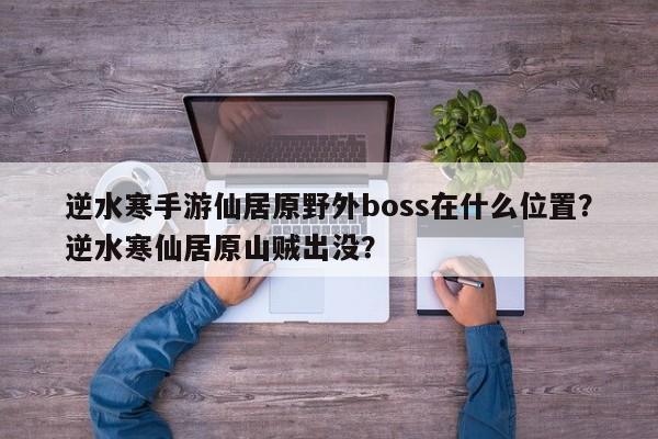 逆水寒手游仙居原野外boss在什么位置?逆水寒仙居原山贼出没?
