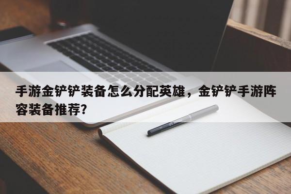 手游金铲铲装备怎么分配英雄,金铲铲手游阵容装备推荐?