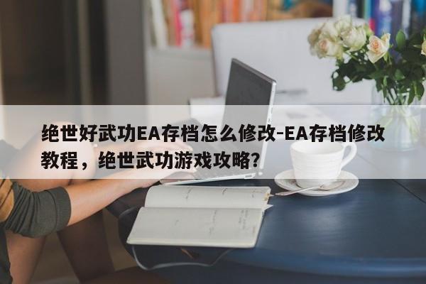 绝世好武功EA存档怎么修改-EA存档修改教程,绝世武功游戏攻略?