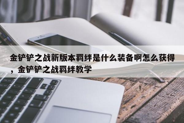 金铲铲之战新版本羁绊是什么装备啊怎么获得,金铲铲之战羁绊教学