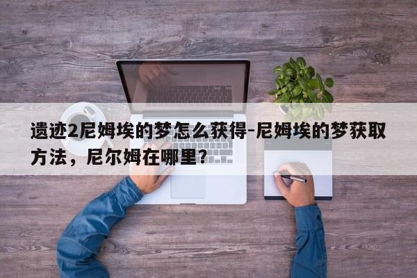 遗迹2尼姆埃的梦怎么获得-尼姆埃的梦获取方法,尼尔姆在哪里?
