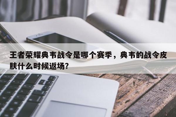 王者荣耀典韦战令是哪个赛季,典韦的战令皮肤什么时候返场?
