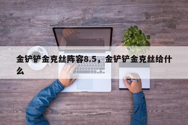 金铲铲金克丝阵容8.5,金铲铲金克丝给什么