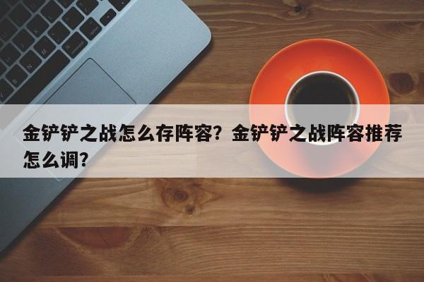 金铲铲之战怎么存阵容?金铲铲之战阵容推荐怎么调?