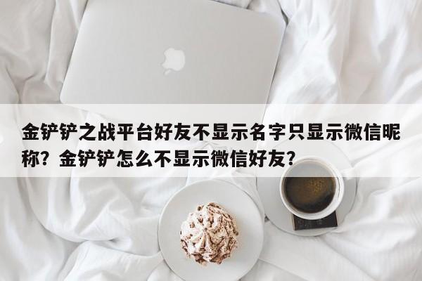 金铲铲之战平台好友不显示名字只显示微信昵称?金铲铲怎么不显示微信好友?