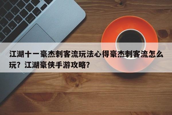 江湖十一豪杰刺客流玩法心得豪杰刺客流怎么玩?江湖豪侠手游攻略?