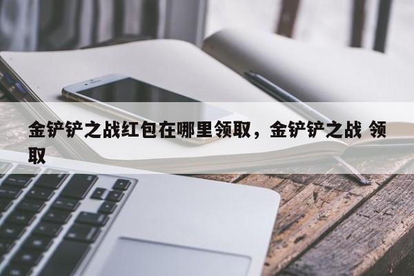 金铲铲之战红包在哪里领取,金铲铲之战 领取