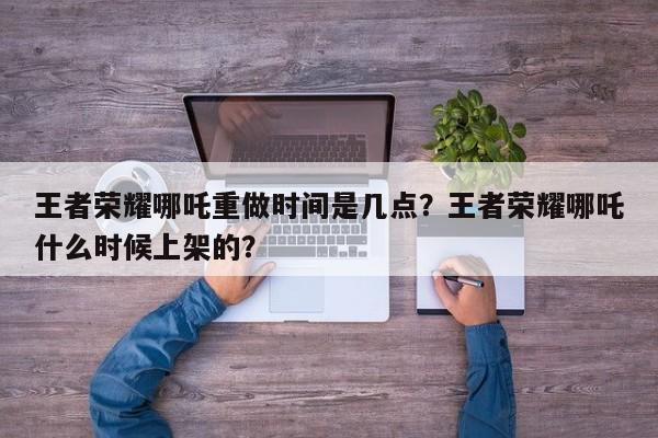 王者荣耀哪吒重做时间是几点?王者荣耀哪吒什么时候上架的?