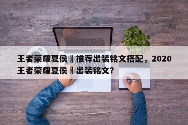 王者荣耀夏侯惇推荐出装铭文搭配,2020王者荣耀夏侯惇出装铭文?