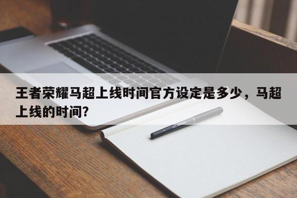 王者荣耀马超上线时间官方设定是多少,马超上线的时间?