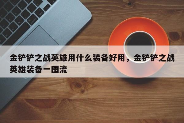 金铲铲之战英雄用什么装备好用,金铲铲之战英雄装备一图流