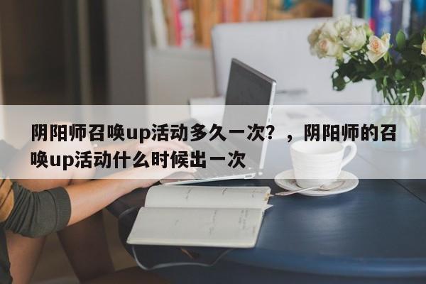 阴阳师召唤up活动多久一次?,阴阳师的召唤up活动什么时候出一次