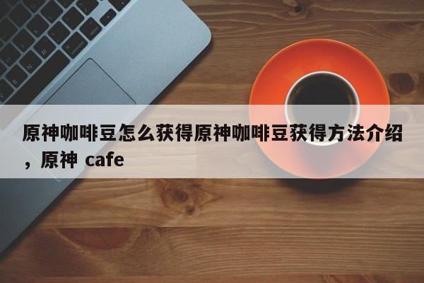 原神咖啡豆怎么获得原神咖啡豆获得方法介绍,原神 cafe
