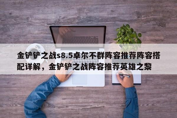 金铲铲之战s8.5卓尔不群阵容推荐阵容搭配详解,金铲铲之战阵容推荐英雄之黎