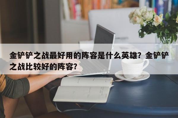 金铲铲之战最好用的阵容是什么英雄?金铲铲之战比较好的阵容?