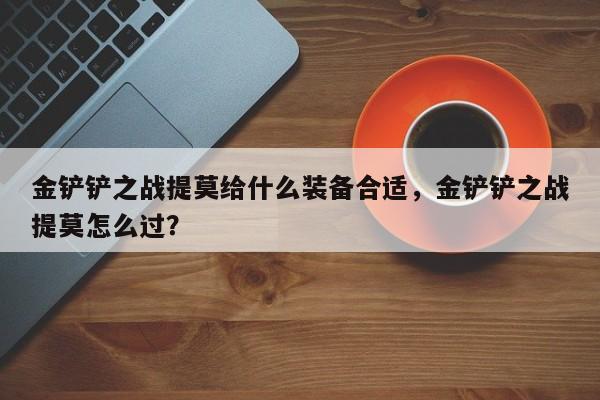 金铲铲之战提莫给什么装备合适,金铲铲之战提莫怎么过?