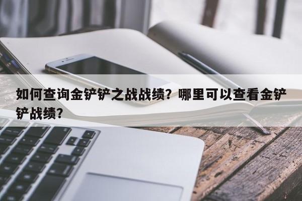 如何查询金铲铲之战战绩?哪里可以查看金铲铲战绩?