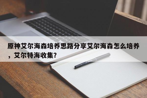 原神艾尔海森培养思路分享艾尔海森怎么培养,艾尔特海收集?