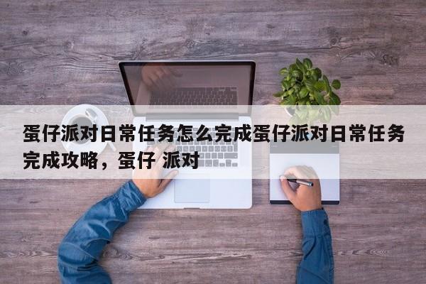 蛋仔派对日常任务怎么完成蛋仔派对日常任务完成攻略,蛋仔 派对