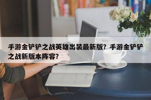 手游金铲铲之战英雄出装最新版?手游金铲铲之战新版本阵容?