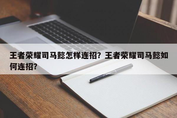 王者荣耀司马懿怎样连招?王者荣耀司马懿如何连招?