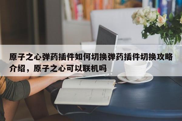 原子之心弹药插件如何切换弹药插件切换攻略介绍,原子之心可以联机吗