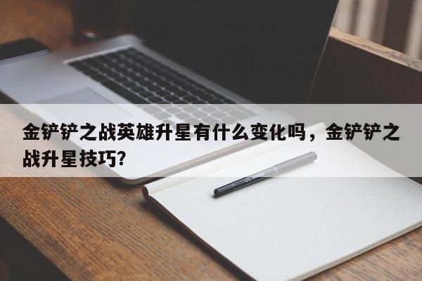 金铲铲之战英雄升星有什么变化吗,金铲铲之战升星技巧?