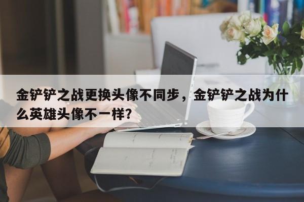 金铲铲之战更换头像不同步,金铲铲之战为什么英雄头像不一样?