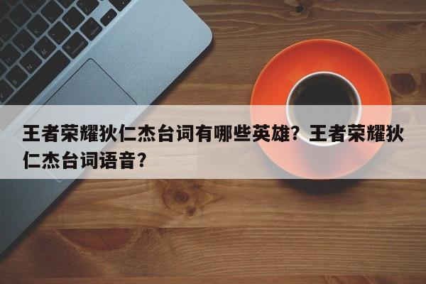 王者荣耀狄仁杰台词有哪些英雄?王者荣耀狄仁杰台词语音?