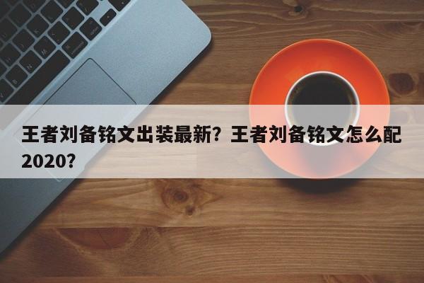 王者刘备铭文出装最新?王者刘备铭文怎么配2020?