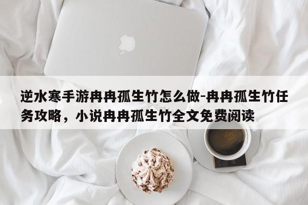 逆水寒手游冉冉孤生竹怎么做-冉冉孤生竹任务攻略,小说冉冉孤生竹全文免费阅读