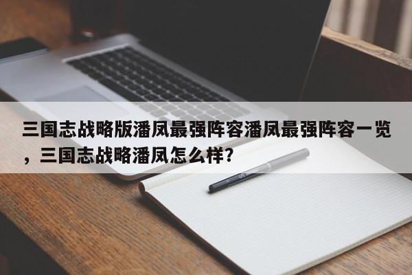 三国志战略版潘凤最强阵容潘凤最强阵容一览,三国志战略潘凤怎么样?